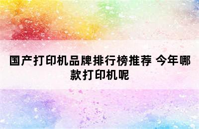 国产打印机品牌排行榜推荐 今年哪款打印机呢